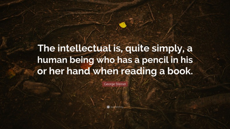 George Steiner Quote: “The intellectual is, quite simply, a human being who has a pencil in his or her hand when reading a book.”