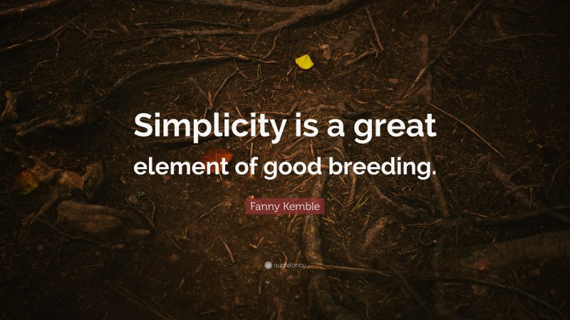 Fanny Kemble Quote: “Simplicity is a great element of good breeding.”