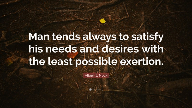 Albert J. Nock Quote: “Man tends always to satisfy his needs and desires with the least possible exertion.”