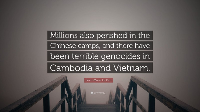 Jean-Marie Le Pen Quote: “Millions also perished in the Chinese camps, and there have been terrible genocides in Cambodia and Vietnam.”