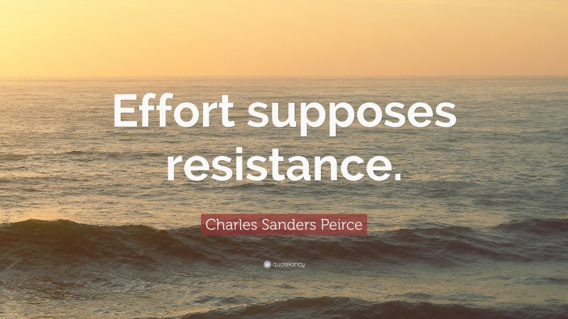 Charles Sanders Peirce Quote: “Effort supposes resistance.”