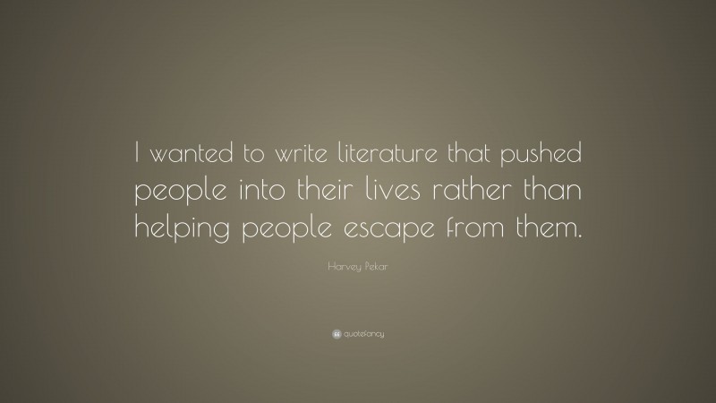 Harvey Pekar Quote: “I wanted to write literature that pushed people into their lives rather than helping people escape from them.”