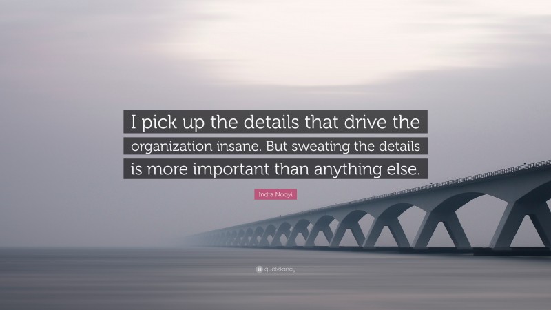 Indra Nooyi Quote: “I pick up the details that drive the organization insane. But sweating the details is more important than anything else.”