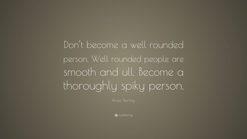 Bruce Sterling Quote: “Don’t become a well rounded person. Well rounded people are smooth and ull. Become a thoroughly spiky person.”