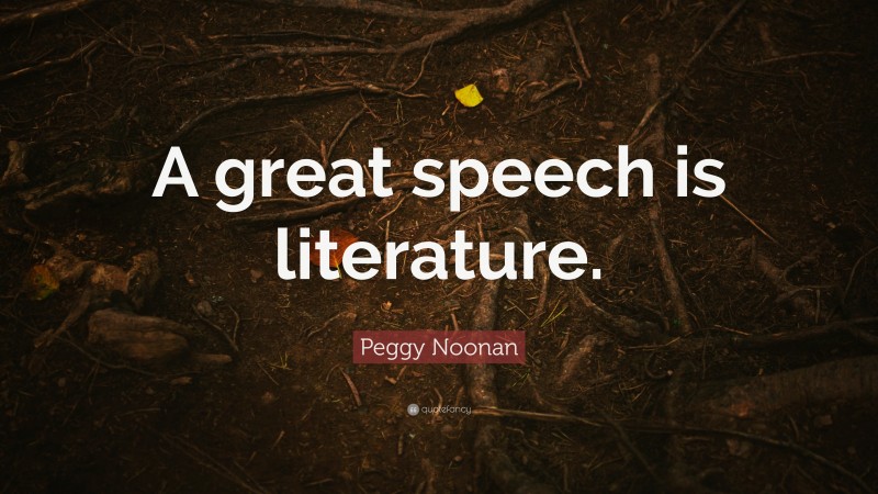 Peggy Noonan Quote: “A great speech is literature.”
