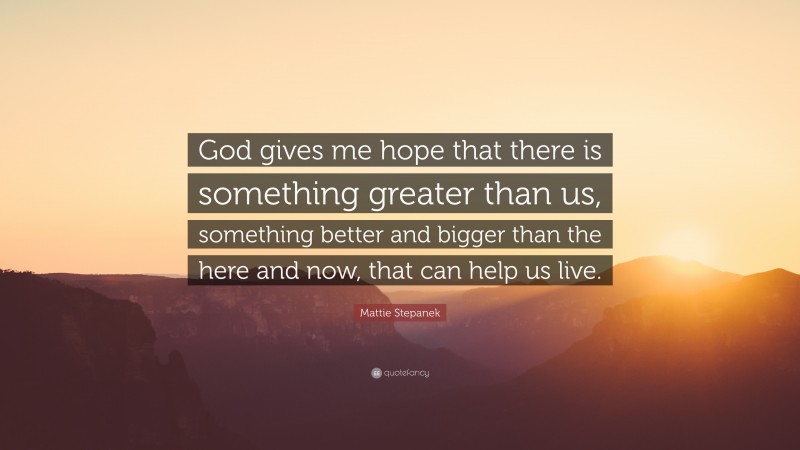 Mattie Stepanek Quote: “God gives me hope that there is something greater than us, something better and bigger than the here and now, that can help us live.”