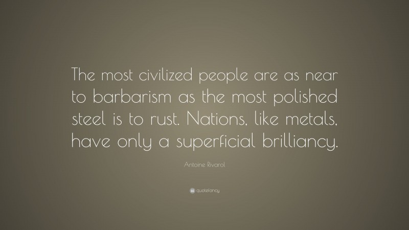 Antoine Rivarol Quote: “The most civilized people are as near to barbarism as the most polished steel is to rust. Nations, like metals, have only a superficial brilliancy.”