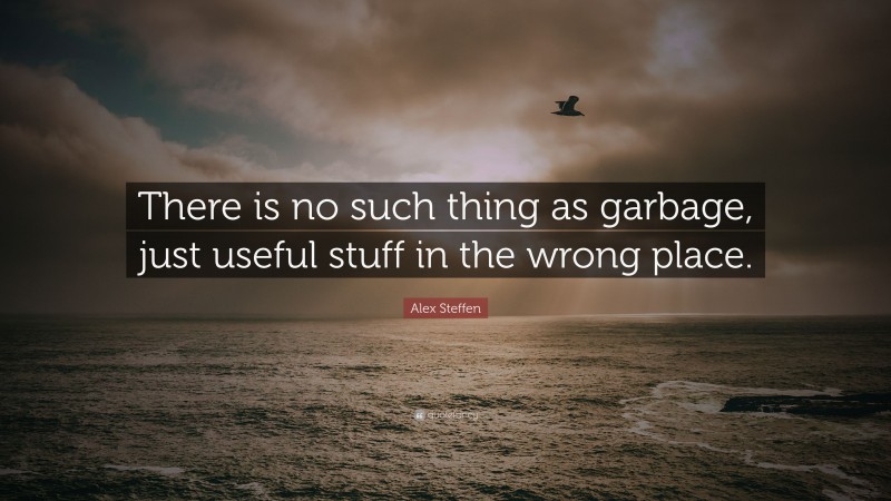 Alex Steffen Quote: “There is no such thing as garbage, just useful stuff in the wrong place.”