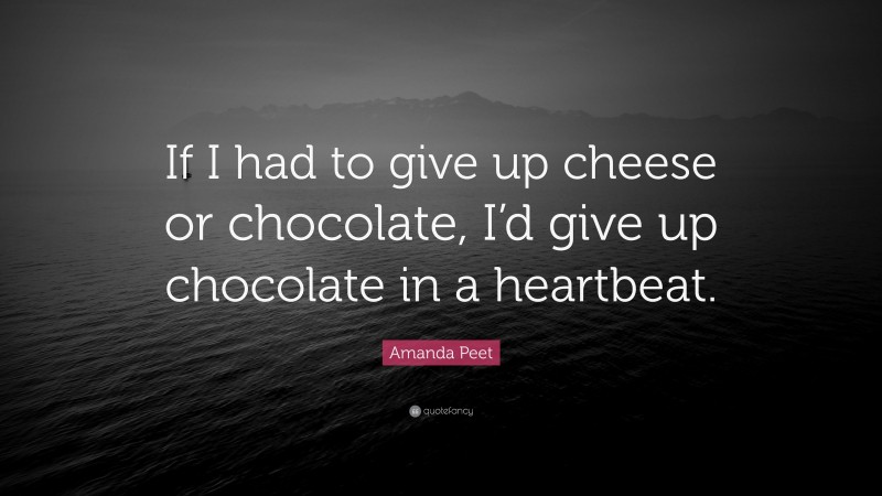 Amanda Peet Quote: “If I had to give up cheese or chocolate, I’d give up chocolate in a heartbeat.”
