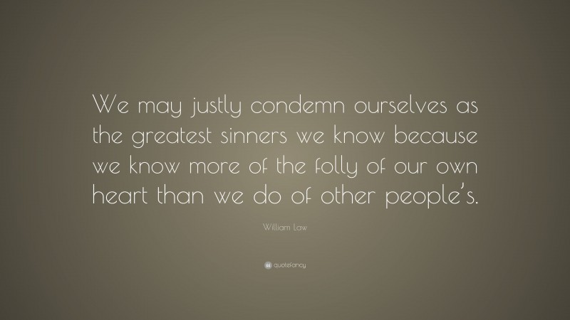 William Law Quote: “We may justly condemn ourselves as the greatest sinners we know because we know more of the folly of our own heart than we do of other people’s.”