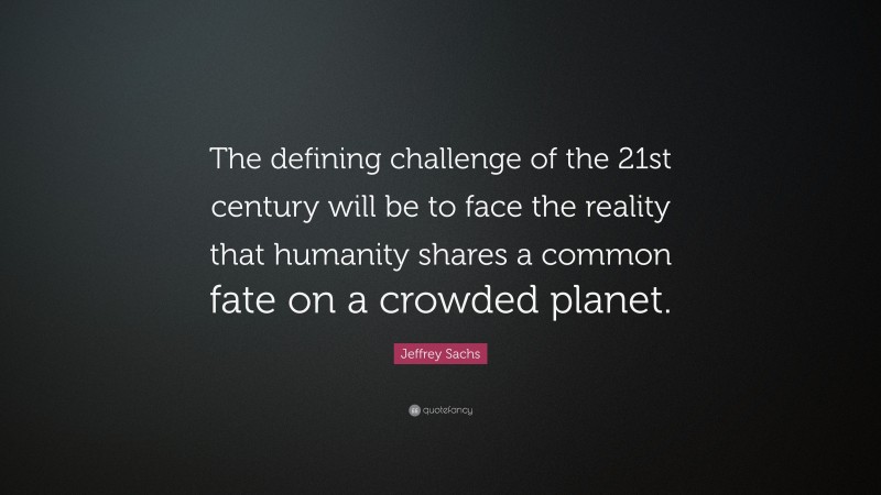 Jeffrey Sachs Quote: “The defining challenge of the 21st century will be to face the reality that humanity shares a common fate on a crowded planet.”