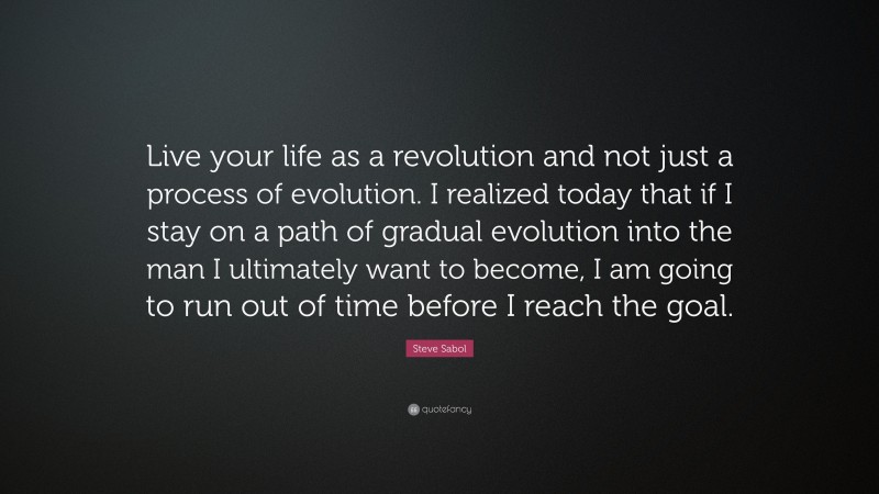 Steve Sabol Quote: “Live your life as a revolution and not just a process of evolution. I realized today that if I stay on a path of gradual evolution into the man I ultimately want to become, I am going to run out of time before I reach the goal.”