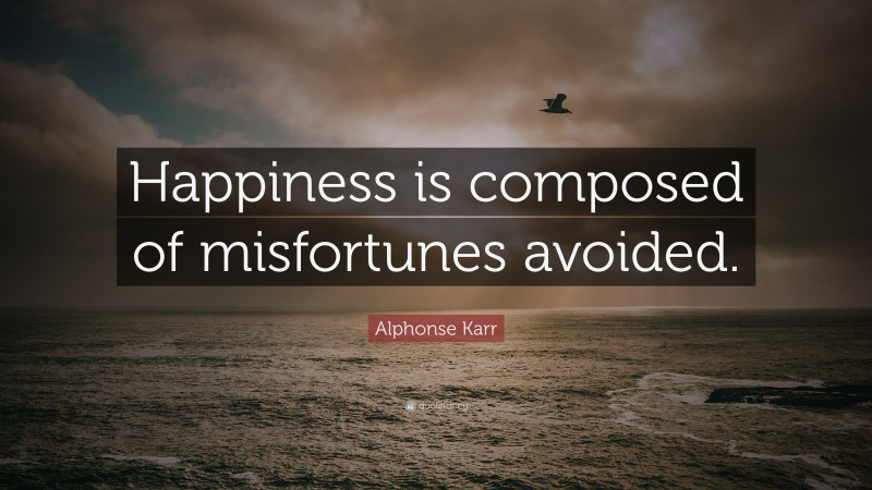 Alphonse Karr Quote: “Happiness is composed of misfortunes avoided.”