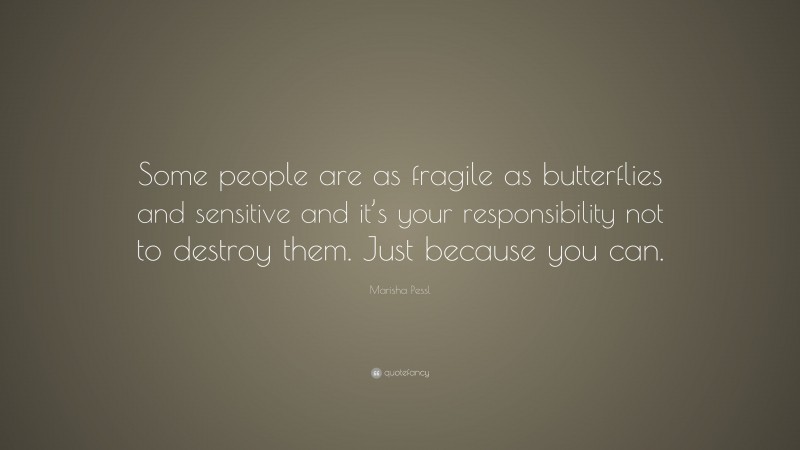 Marisha Pessl Quote: “Some people are as fragile as butterflies and sensitive and it’s your responsibility not to destroy them. Just because you can.”