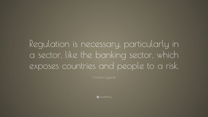 Christine Lagarde Quote: “Regulation is necessary, particularly in a sector, like the banking sector, which exposes countries and people to a risk.”