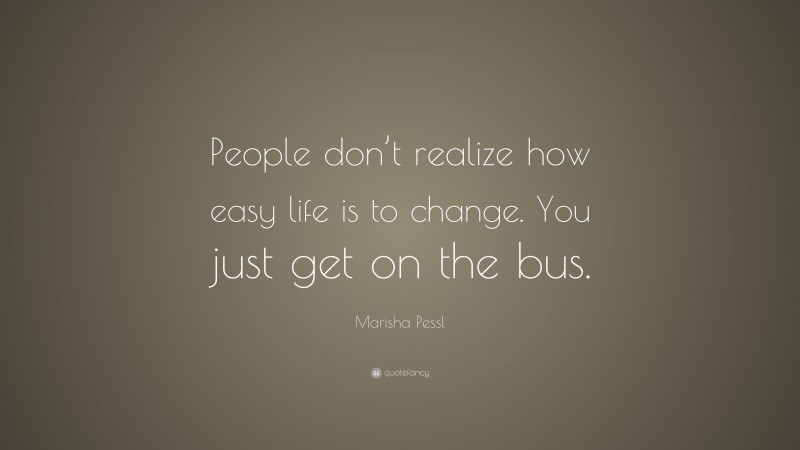 Marisha Pessl Quote: “People don’t realize how easy life is to change. You just get on the bus.”