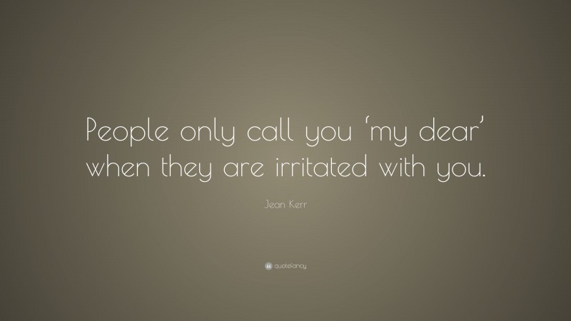 Jean Kerr Quote: “People only call you ‘my dear’ when they are irritated with you.”