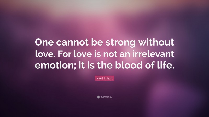Paul Tillich Quote: “One cannot be strong without love. For love is not an irrelevant emotion; it is the blood of life.”