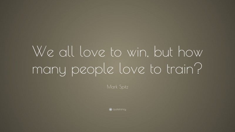 Mark Spitz Quote: “We all love to win, but how many people love to train?”