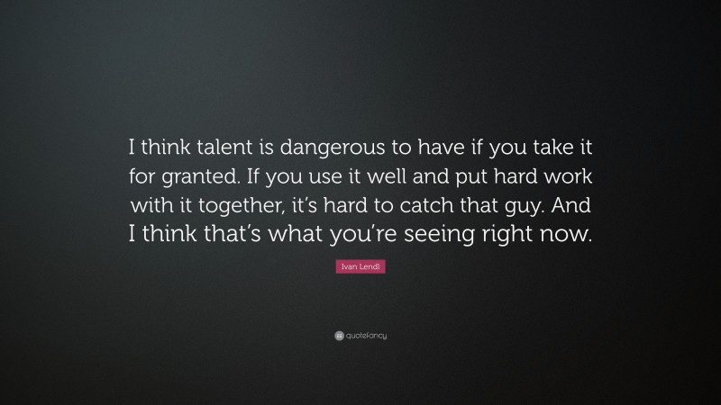 Ivan Lendl Quote: “I think talent is dangerous to have if you take it for granted. If you use it well and put hard work with it together, it’s hard to catch that guy. And I think that’s what you’re seeing right now.”