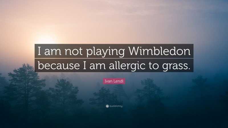 Ivan Lendl Quote: “I am not playing Wimbledon because I am allergic to grass.”
