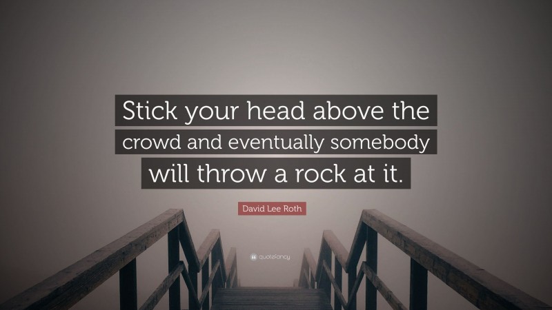 David Lee Roth Quote: “Stick your head above the crowd and eventually somebody will throw a rock at it.”