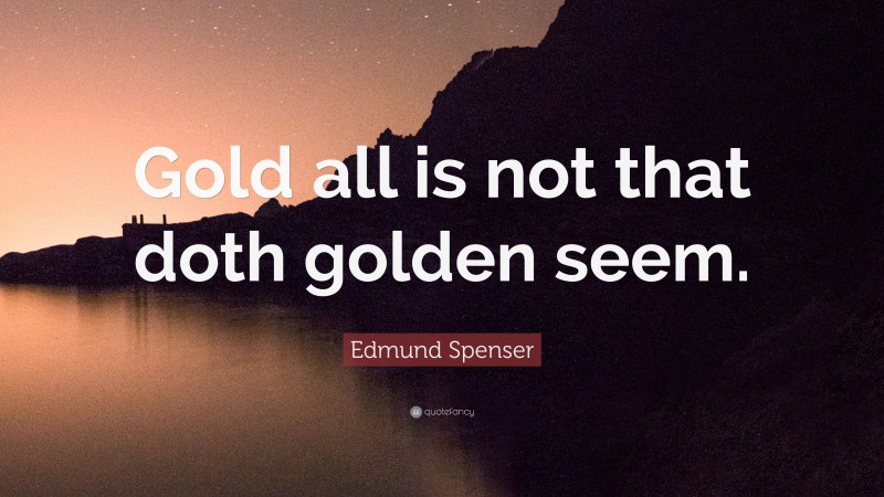 Edmund Spenser Quote: “Gold all is not that doth golden seem.”