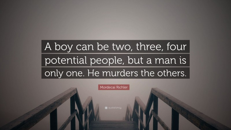 Mordecai Richler Quote: “A boy can be two, three, four potential people, but a man is only one. He murders the others.”