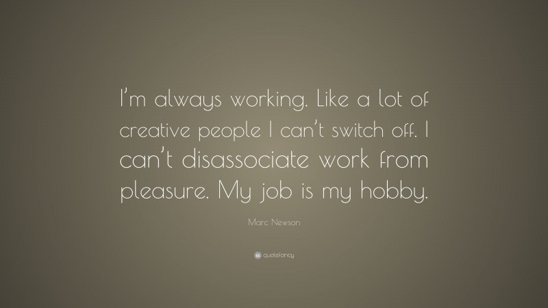 Marc Newson Quote: “I’m always working. Like a lot of creative people I can’t switch off. I can’t disassociate work from pleasure. My job is my hobby.”
