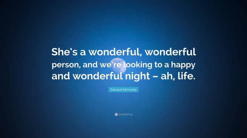 Edward Kennedy Quote: “She’s a wonderful, wonderful person, and we’re looking to a happy and wonderful night – ah, life.”
