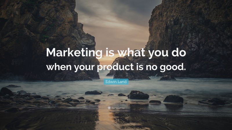 Edwin Land Quote: “Marketing is what you do when your product is no good.”