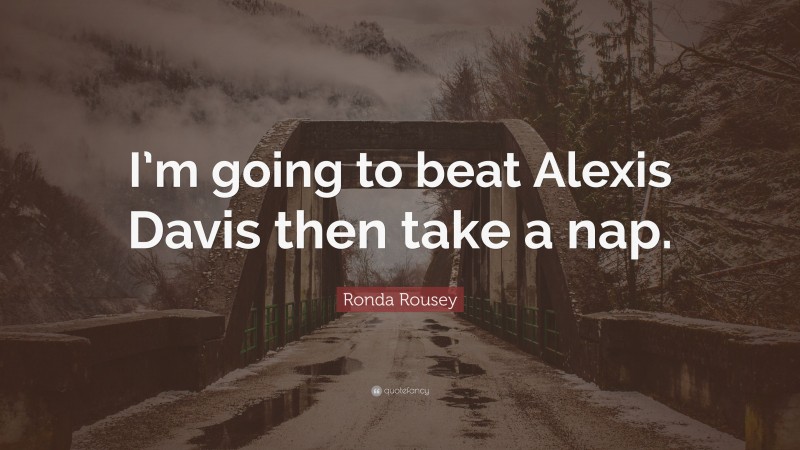 Ronda Rousey Quote: “I’m going to beat Alexis Davis then take a nap.”