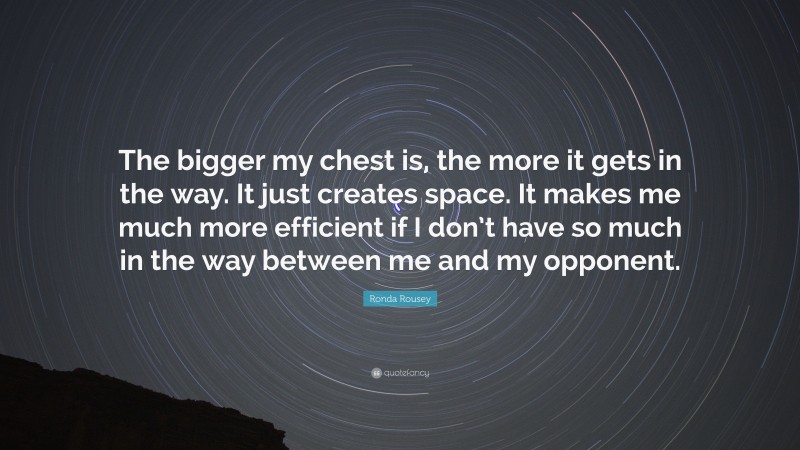 Ronda Rousey Quote: “The bigger my chest is, the more it gets in the way. It just creates space. It makes me much more efficient if I don’t have so much in the way between me and my opponent.”