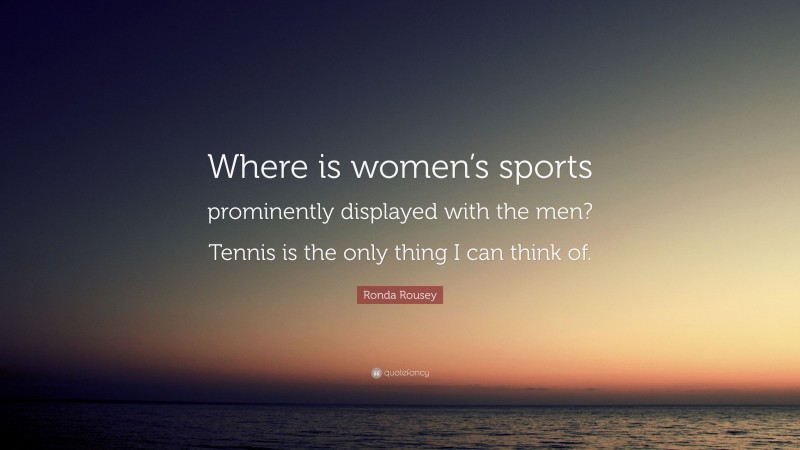 Ronda Rousey Quote: “Where is women’s sports prominently displayed with the men? Tennis is the only thing I can think of.”