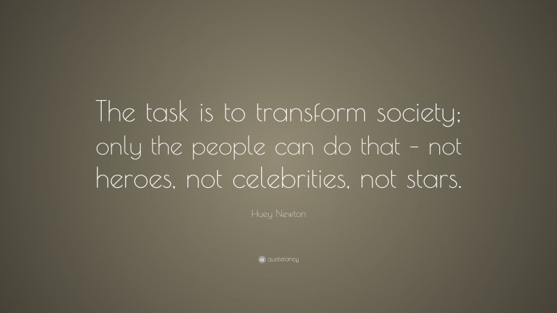 Huey Newton Quote: “The task is to transform society; only the people can do that – not heroes, not celebrities, not stars.”