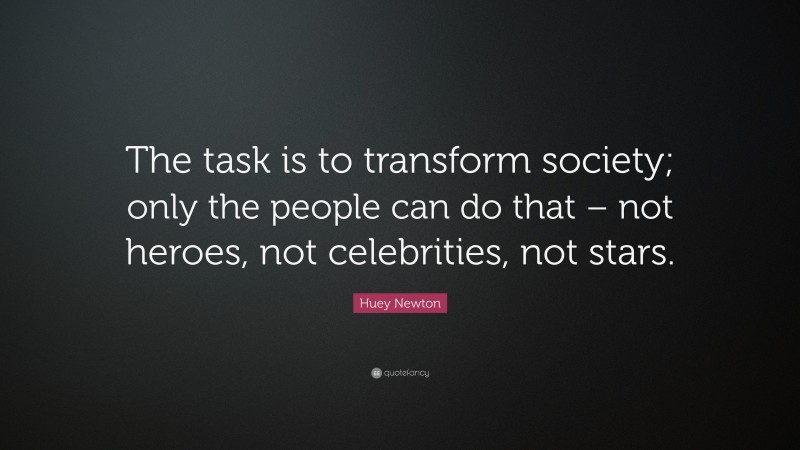 Huey Newton Quote: “The task is to transform society; only the people can do that – not heroes, not celebrities, not stars.”