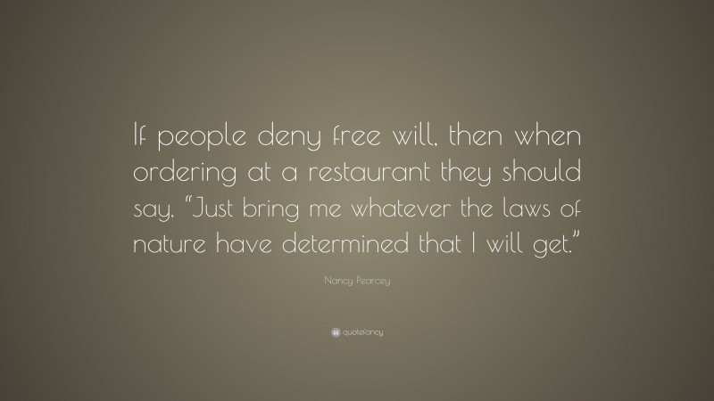 Nancy Pearcey Quote: “If people deny free will, then when ordering at a restaurant they should say, “Just bring me whatever the laws of nature have determined that I will get.””