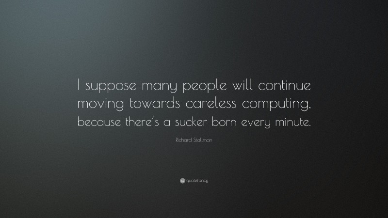 Richard Stallman Quote: “I suppose many people will continue moving towards careless computing, because there’s a sucker born every minute.”