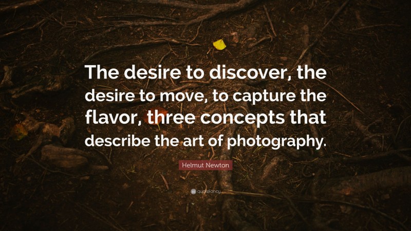 Helmut Newton Quote: “The desire to discover, the desire to move, to capture the flavor, three concepts that describe the art of photography.”