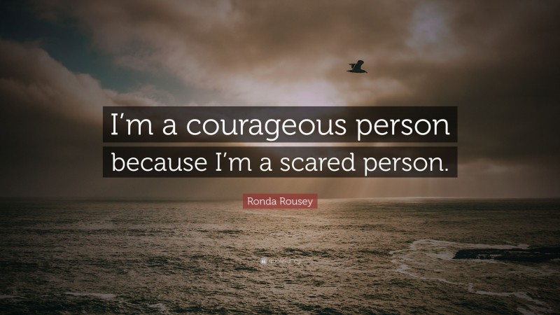 Ronda Rousey Quote: “I’m a courageous person because I’m a scared person.”