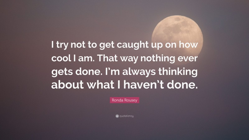 Ronda Rousey Quote: “I try not to get caught up on how cool I am. That way nothing ever gets done. I’m always thinking about what I haven’t done.”