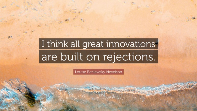 Louise Berliawsky Nevelson Quote: “I think all great innovations are built on rejections.”