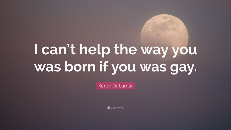 Kendrick Lamar Quote: “I can’t help the way you was born if you was gay.”