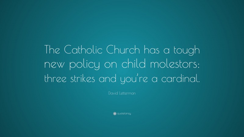 David Letterman Quote: “The Catholic Church has a tough new policy on child molestors: three strikes and you’re a cardinal.”
