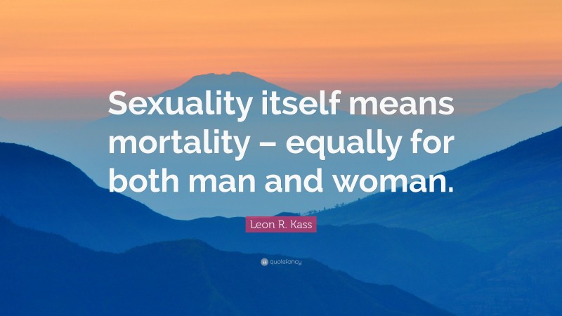 Leon R. Kass Quote: “Sexuality itself means mortality – equally for both man and woman.”