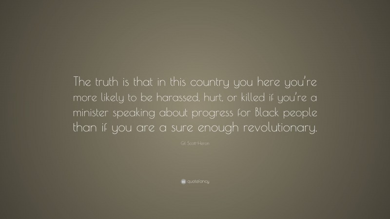 Gil Scott-Heron Quote: “The truth is that in this country you here you’re more likely to be harassed, hurt, or killed if you’re a minister speaking about progress for Black people than if you are a sure enough revolutionary.”