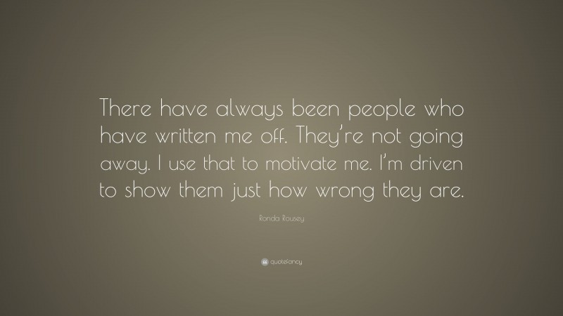 Ronda Rousey Quote: “There have always been people who have written me off. They’re not going away. I use that to motivate me. I’m driven to show them just how wrong they are.”
