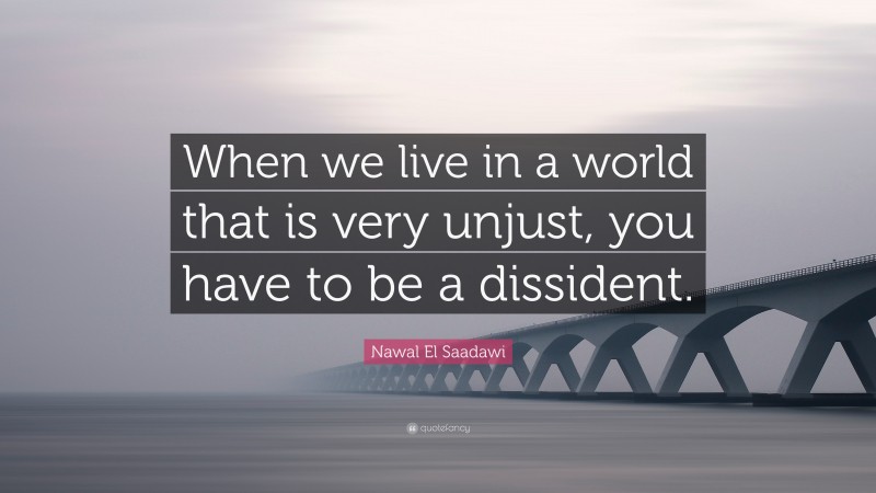 Nawal El Saadawi Quote: “When we live in a world that is very unjust, you have to be a dissident.”