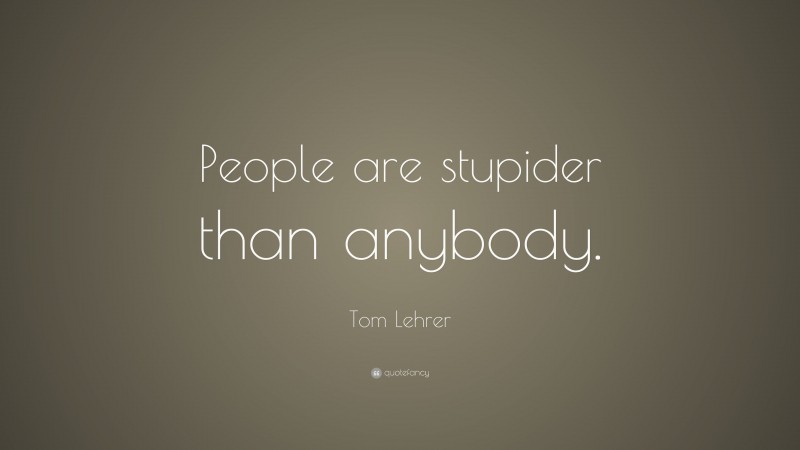 Tom Lehrer Quote: “People are stupider than anybody.”