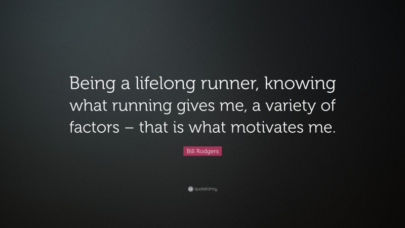 Bill Rodgers Quote: “Being a lifelong runner, knowing what running gives me, a variety of factors – that is what motivates me.”